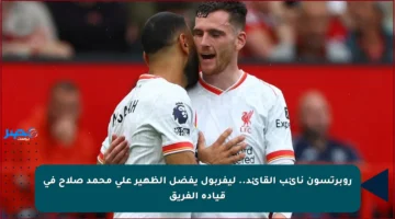 روبرتسون نائب القائد.. ليفربول يفضل الظهير على محمد صلاح في قيادة الفريق
